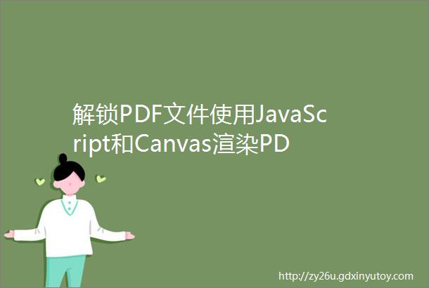 解锁PDF文件使用JavaScript和Canvas渲染PDF内容「架构方案干货」